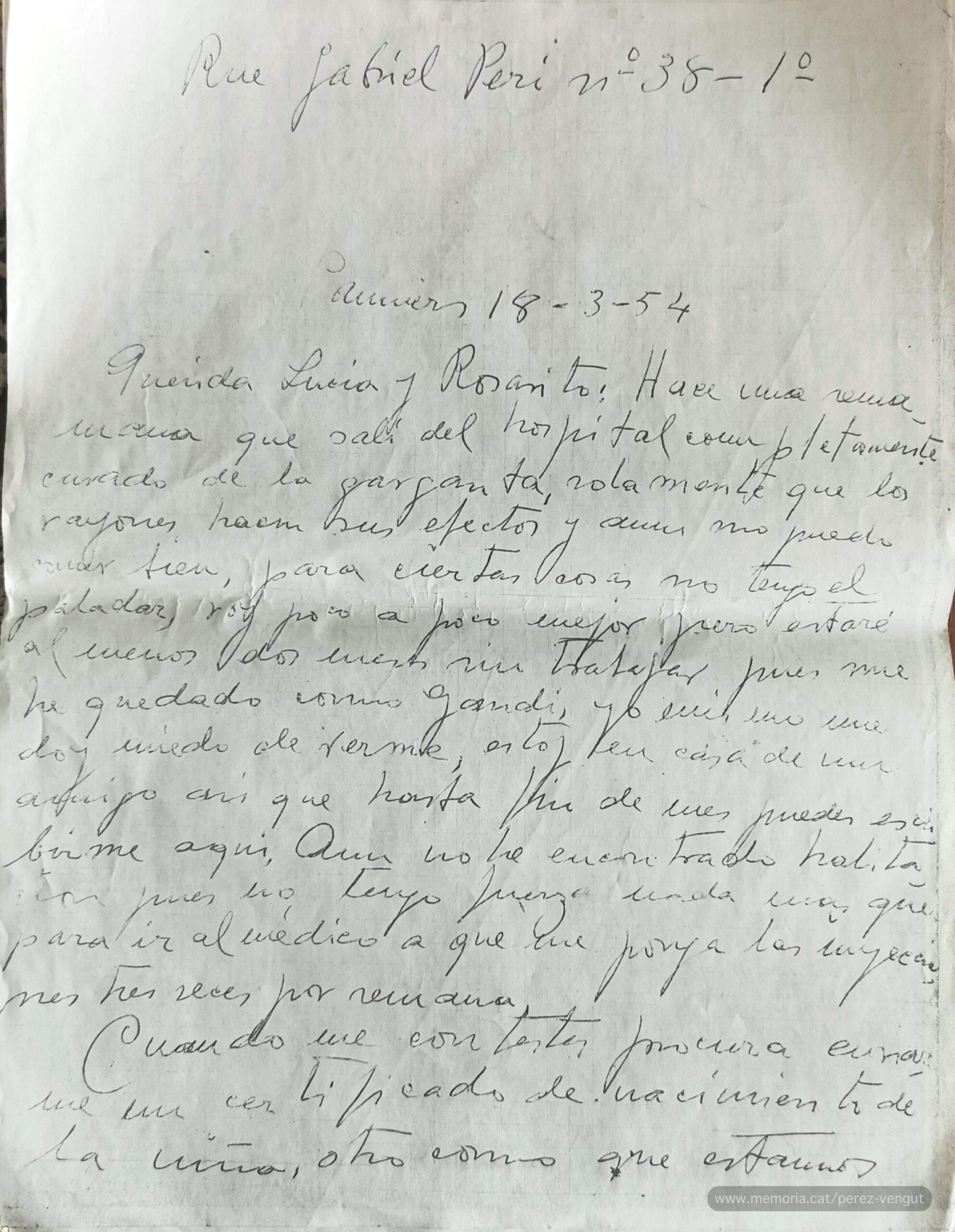 18 de març de 1954. Carta de Pedro Pérez Vengut, enviada des de Pamiers, a la seva esposa i a la seva filla, escrita un mes abans de la seva mort i mentre es recuperava d’un càncer. Afirmava que “salí del hospital completamente curado de la garganta”, però que encara no podia menjar bé i que estaria almenys dos mesos sense poder treballar, “pues me he quedado como Gandhi”. Malgrat tot, estava esperançat: “No os alarméis, pues ahora lo que necesito es que me venga el apetito, ya que todo el peligro felizmente ha pasado”. I acaba: “Darás recuerdos a todos y con muchos besos a la niña, recibe el cariño de Pedro”. (Col·lecció familiar).