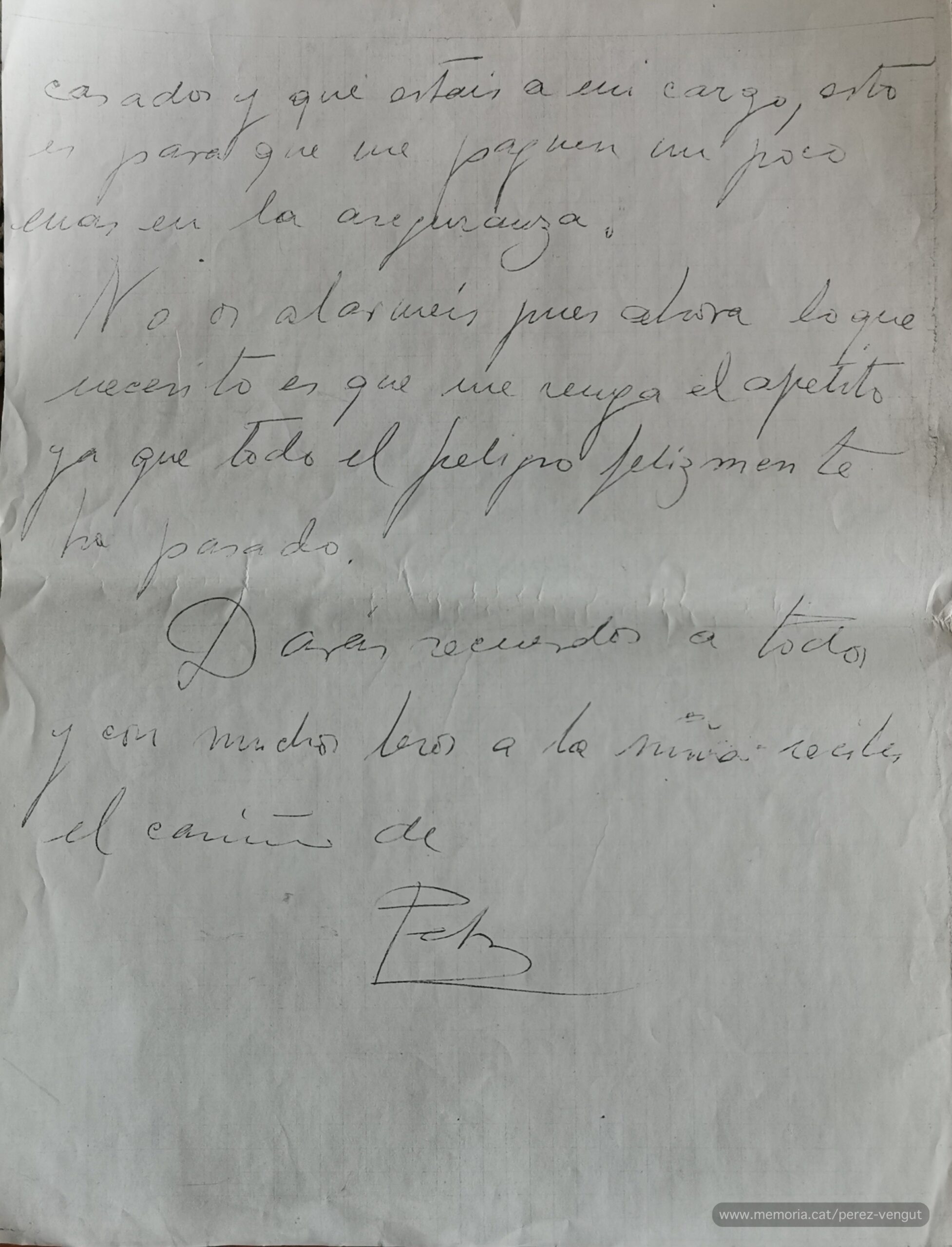18 de març de 1954. Carta de Pedro Pérez Vengut, enviada des de Pamiers, a la seva esposa i a la seva filla, escrita un mes abans de la seva mort i mentre es recuperava d’un càncer. Afirmava que “salí del hospital completamente curado de la garganta”, però que encara no podia menjar bé i que estaria almenys dos mesos sense poder treballar, “pues me he quedado como Gandhi”. Malgrat tot, estava esperançat: “No os alarméis, pues ahora lo que necesito es que me venga el apetito, ya que todo el peligro felizmente ha pasado”. I acaba: “Darás recuerdos a todos y con muchos besos a la niña, recibe el cariño de Pedro”. (Col·lecció familiar).